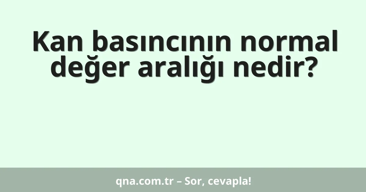 Kan basıncının normal değer aralığı nedir?