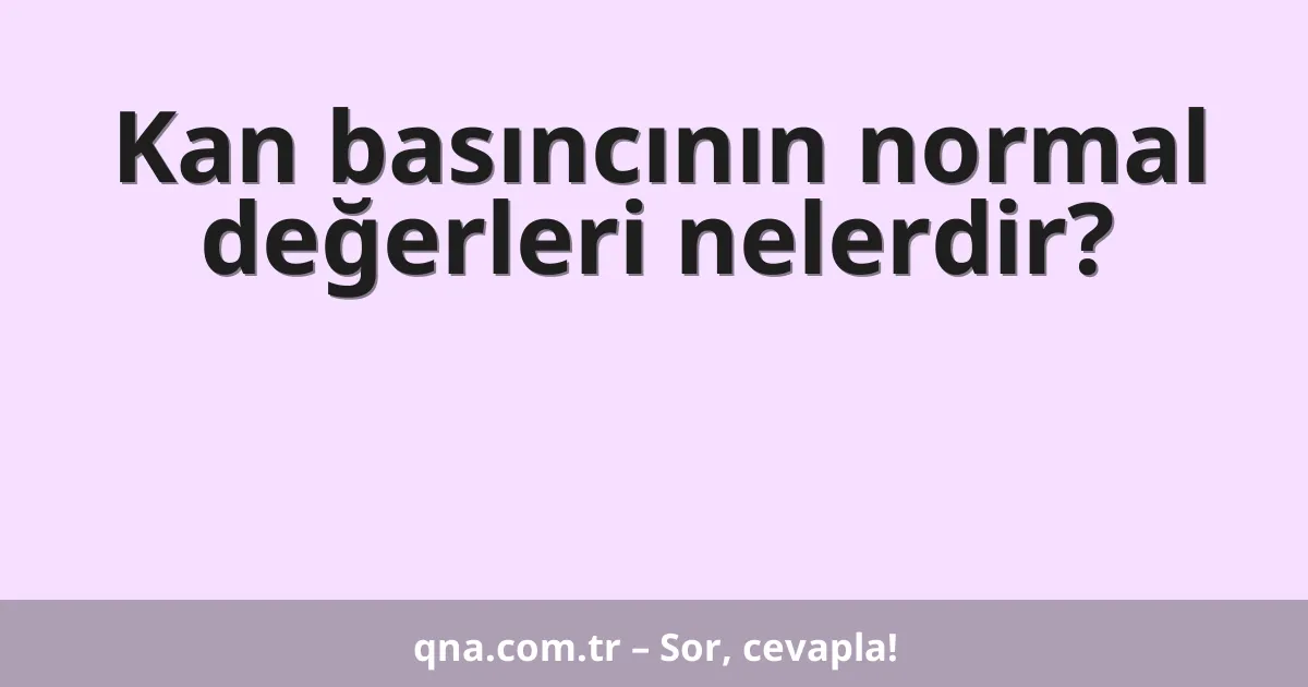 Kan basıncının normal değerleri nelerdir?