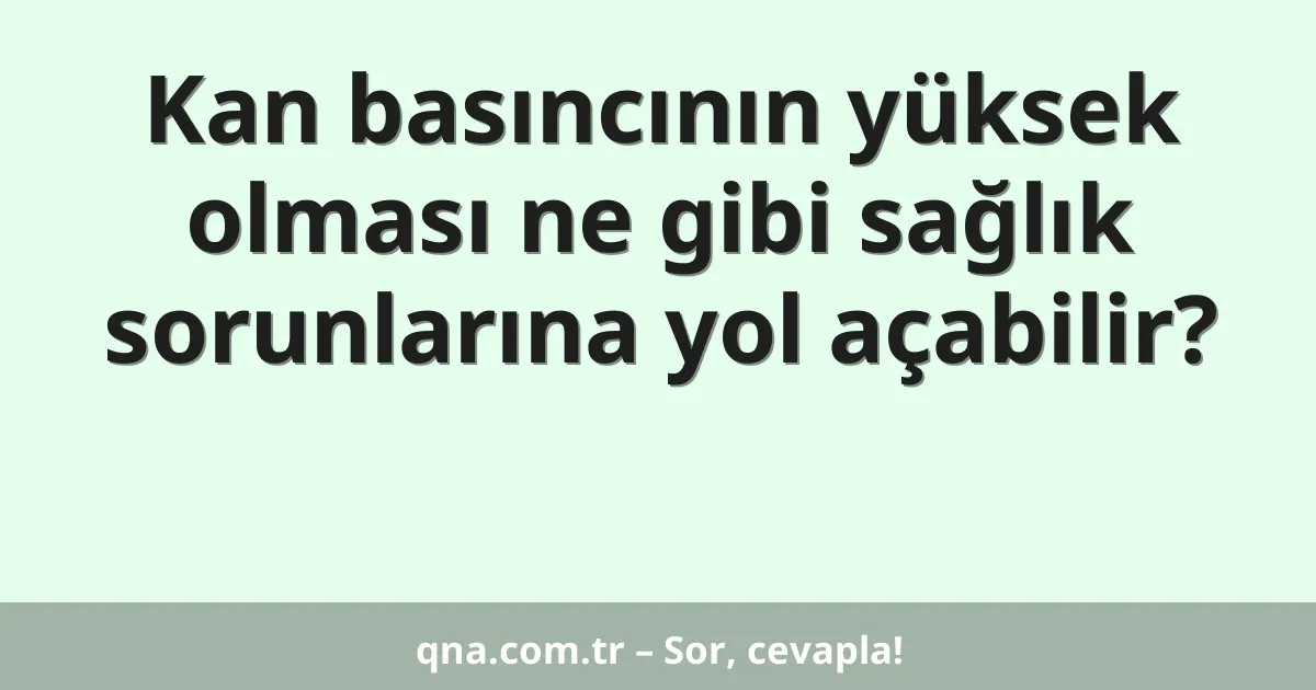 Kan basıncının yüksek olması ne gibi sağlık sorunlarına yol açabilir?