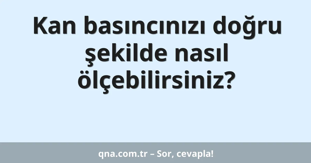 Kan basıncınızı doğru şekilde nasıl ölçebilirsiniz?