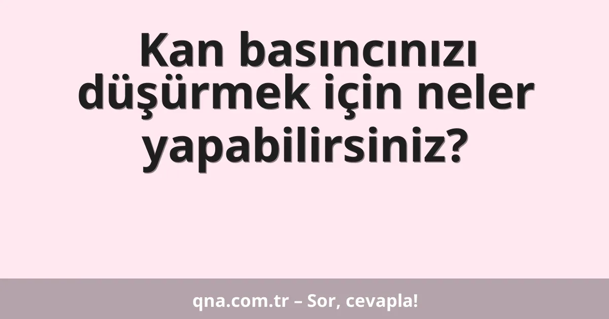 Kan basıncınızı düşürmek için neler yapabilirsiniz?