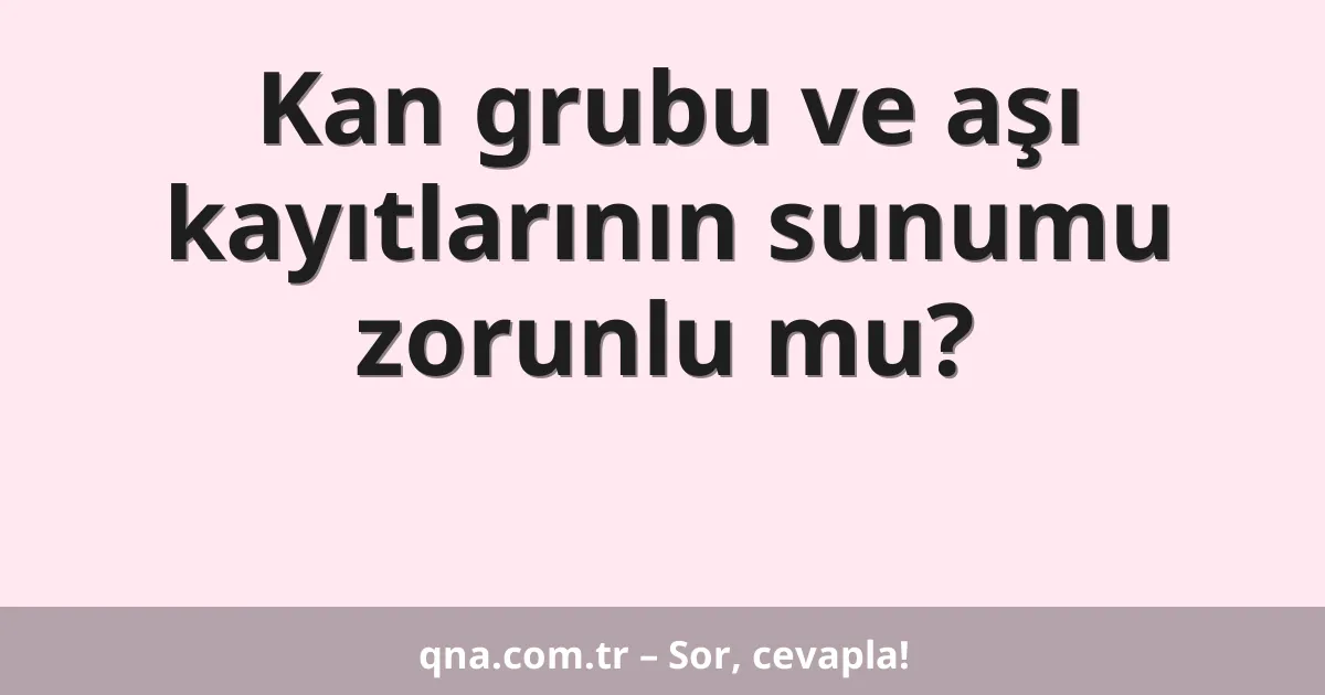 Kan grubu ve aşı kayıtlarının sunumu zorunlu mu?