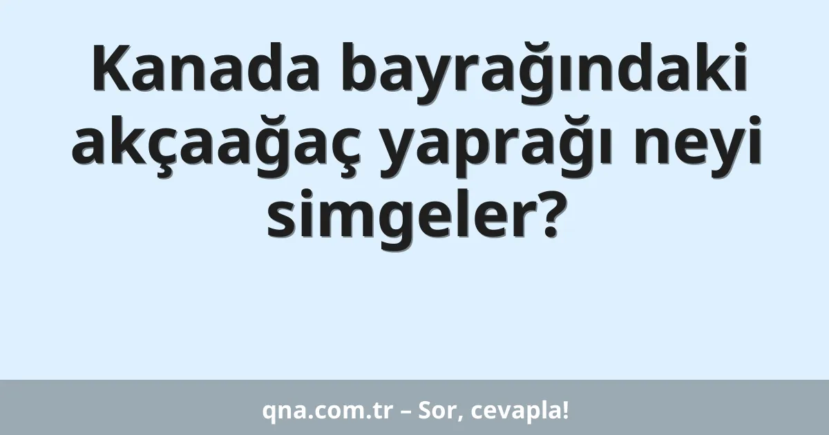 Kanada bayrağındaki akçaağaç yaprağı neyi simgeler?