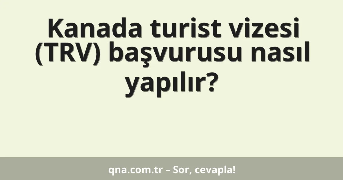 Kanada turist vizesi (TRV) başvurusu nasıl yapılır?