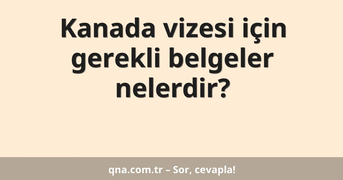 Kanada vizesi için gerekli belgeler nelerdir?
