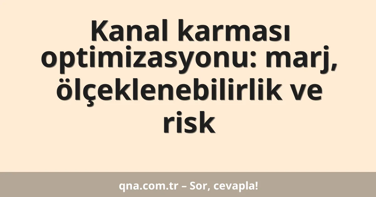Kanal karması optimizasyonu: marj, ölçeklenebilirlik ve risk