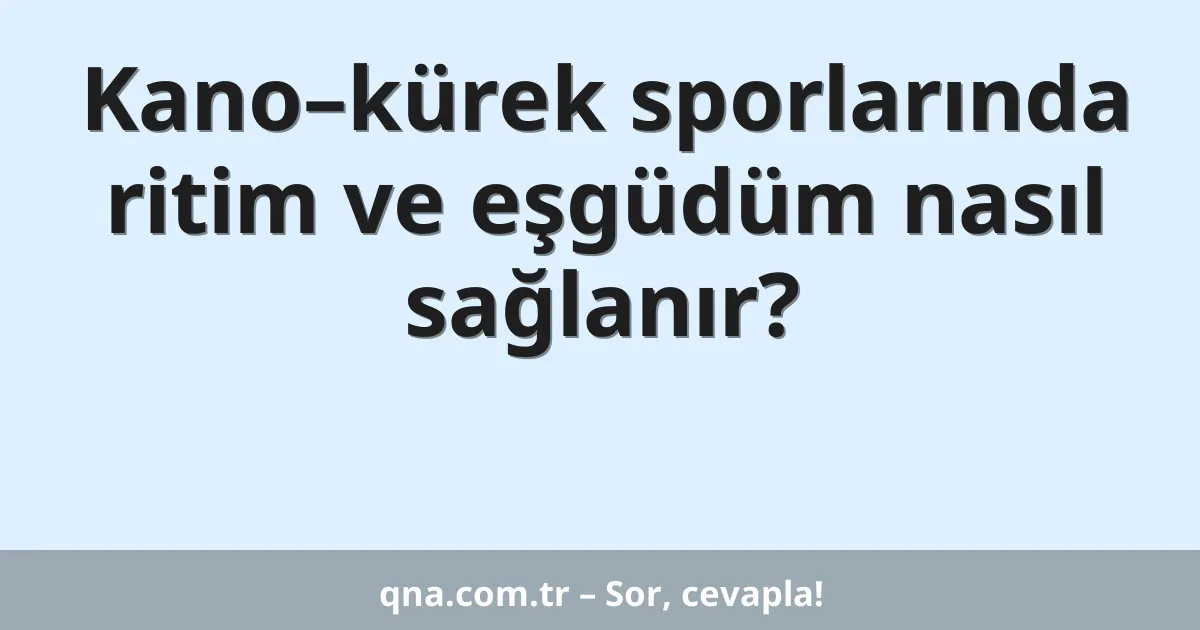 Kano–kürek sporlarında ritim ve eşgüdüm nasıl sağlanır?