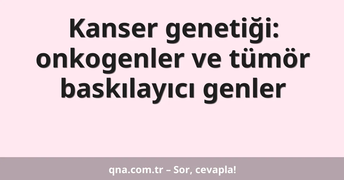 Kanser genetiği: onkogenler ve tümör baskılayıcı genler