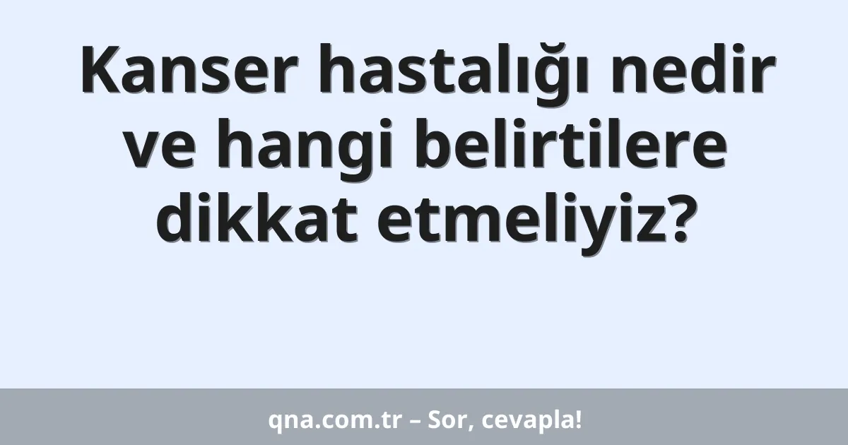 Kanser hastalığı nedir ve hangi belirtilere dikkat etmeliyiz?