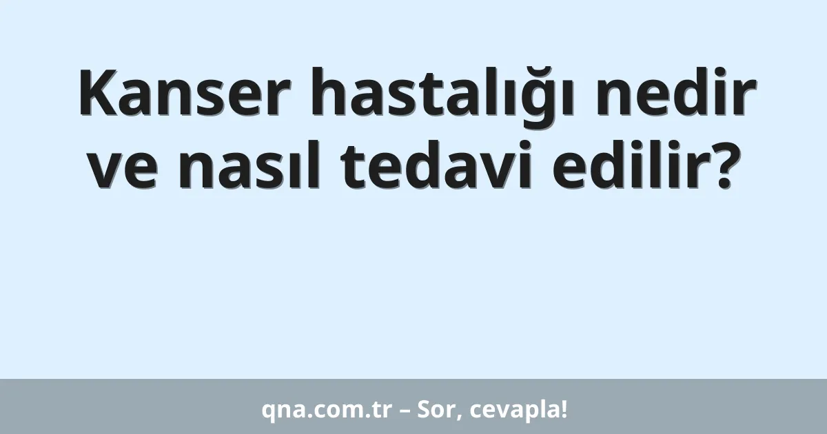 Kanser hastalığı nedir ve nasıl tedavi edilir?