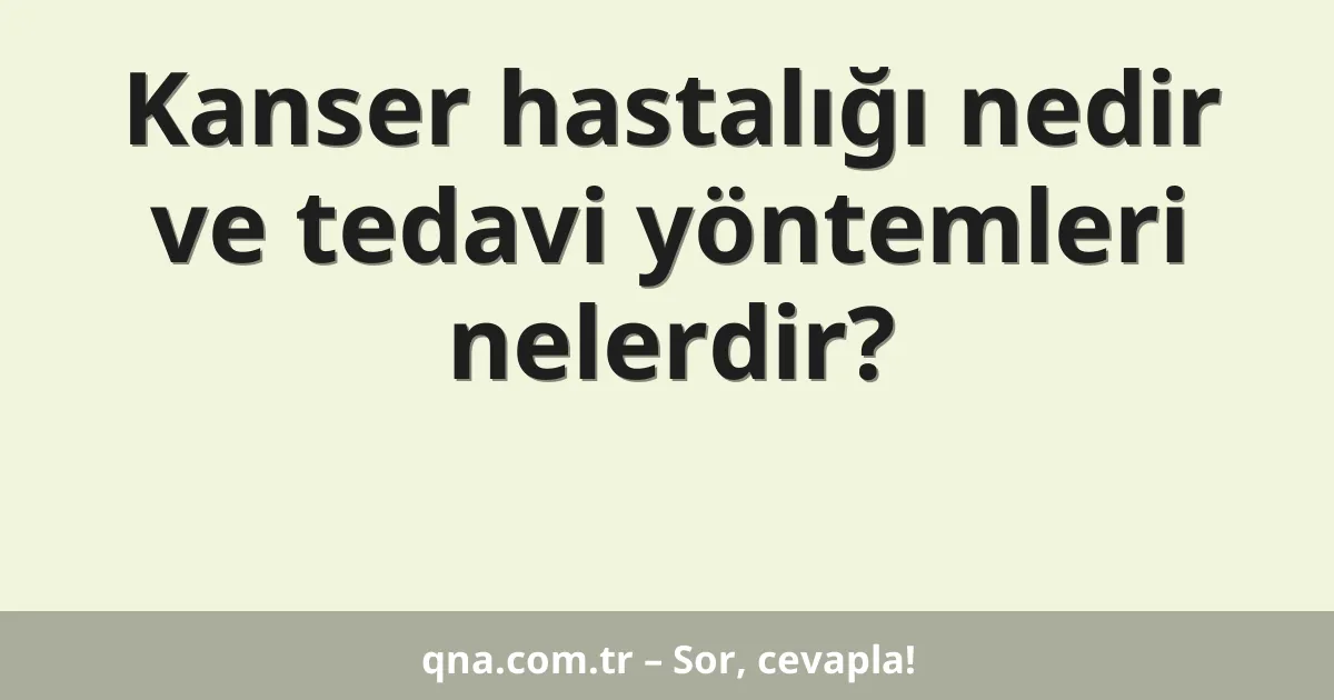 Kanser hastalığı nedir ve tedavi yöntemleri nelerdir?