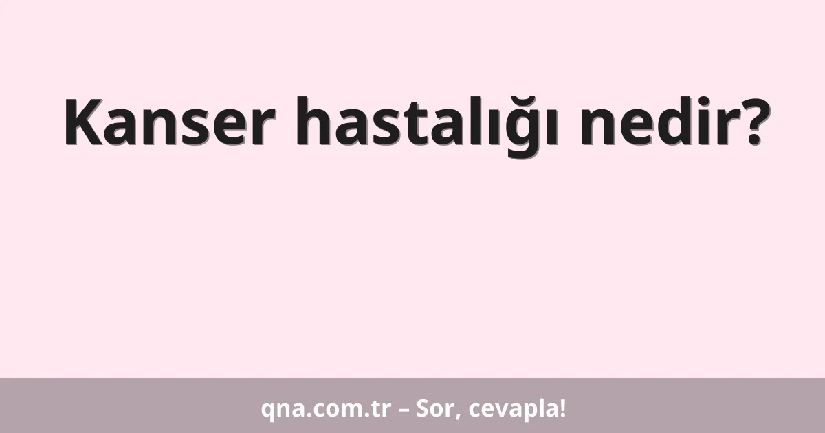 Kanser hastalığı nedir?