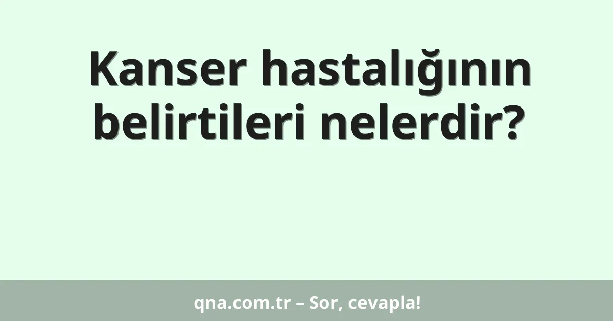 Kanser hastalığının belirtileri nelerdir?