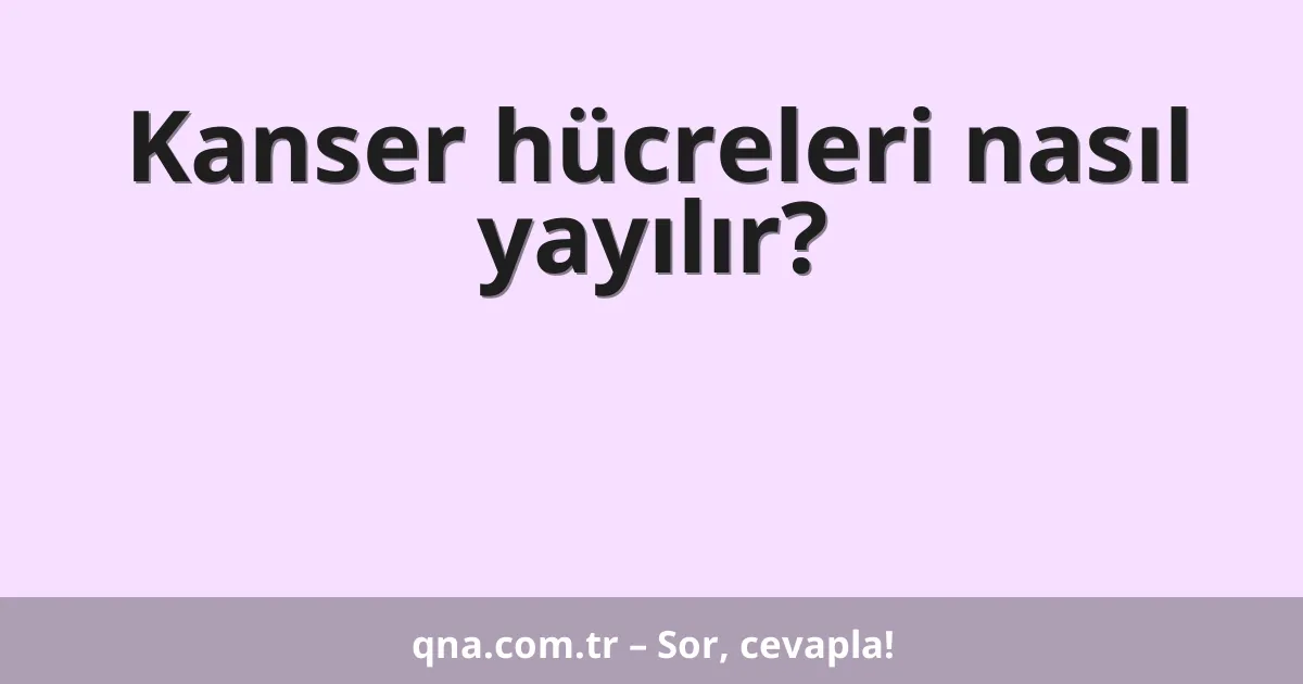 Kanser hücreleri nasıl yayılır?