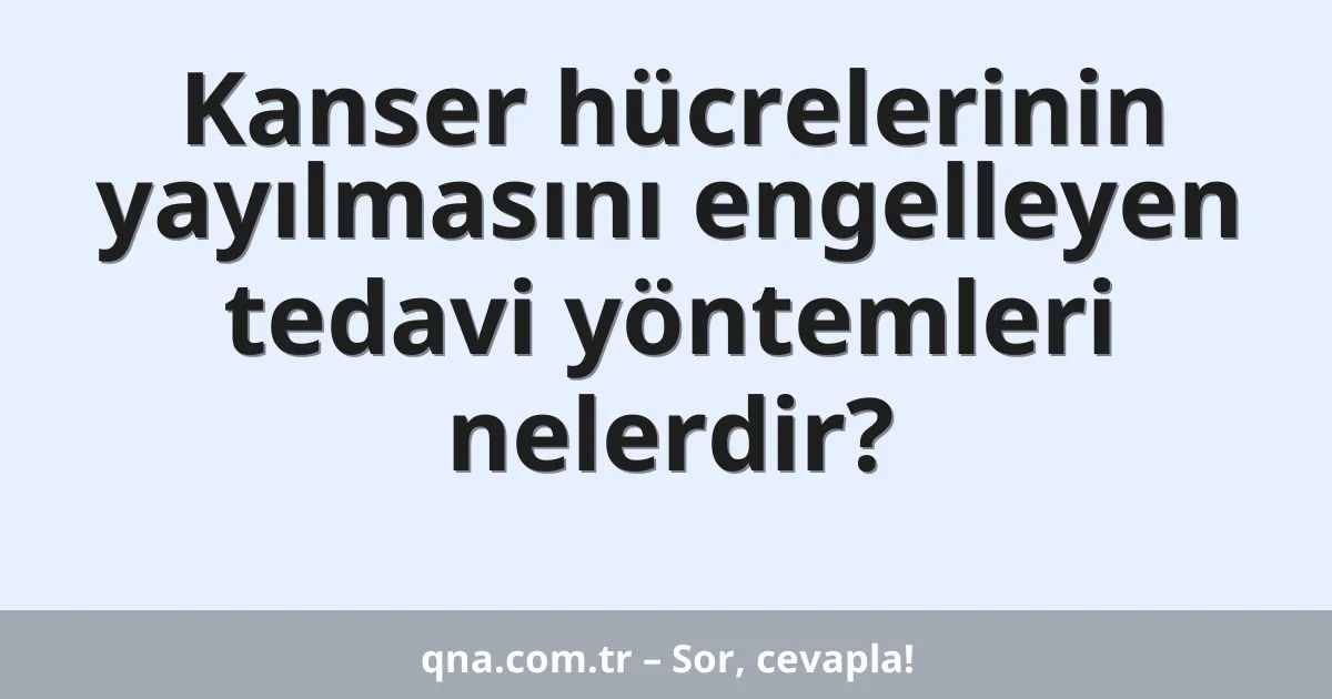 Kanser hücrelerinin yayılmasını engelleyen tedavi yöntemleri nelerdir?