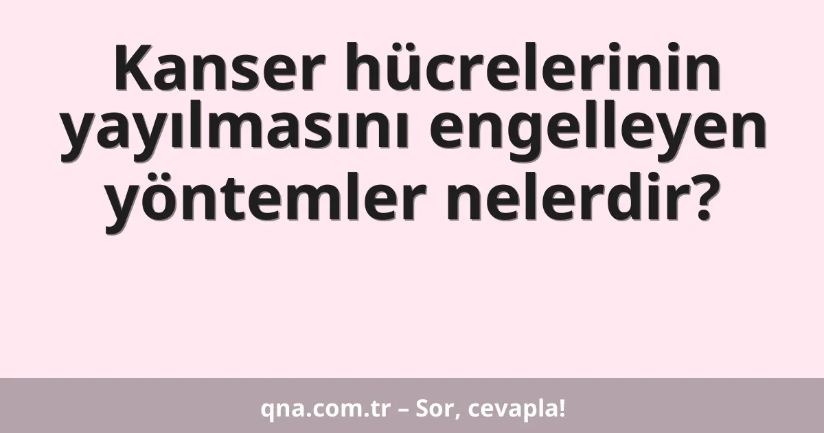 Kanser hücrelerinin yayılmasını engelleyen yöntemler nelerdir?