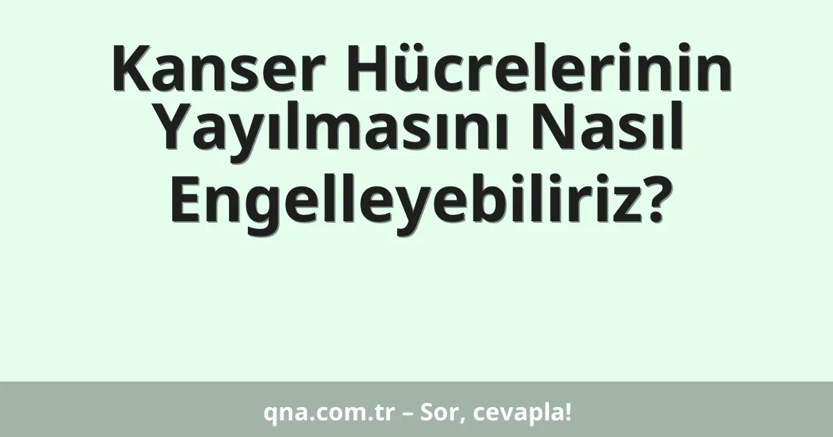 Kanser Hücrelerinin Yayılmasını Nasıl Engelleyebiliriz?
