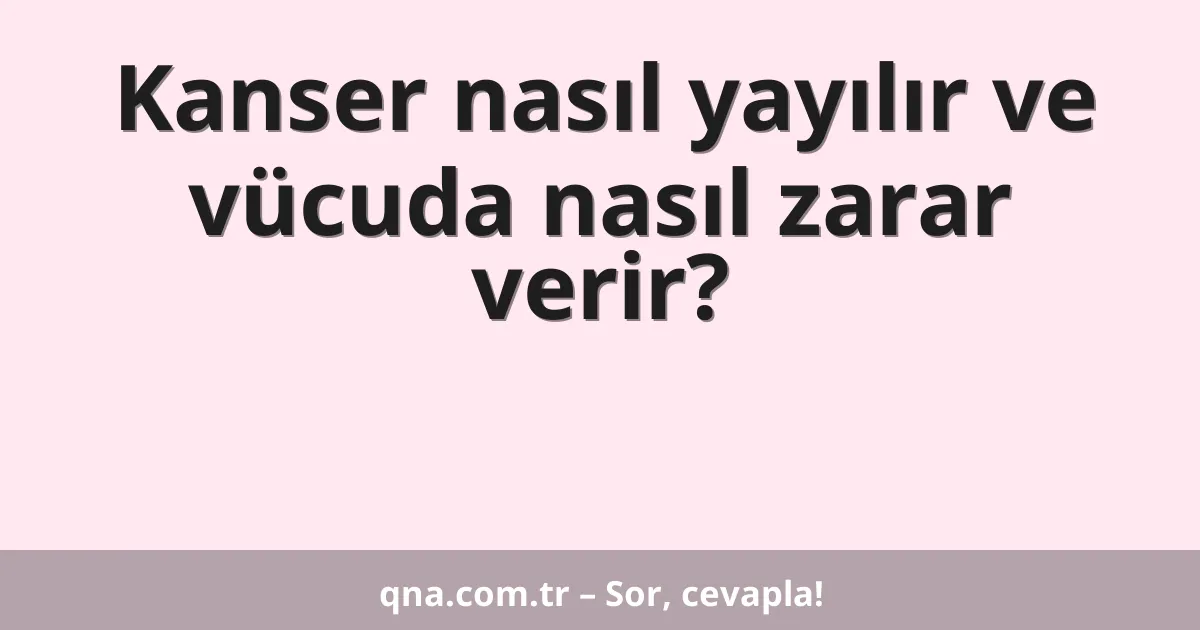 Kanser nasıl yayılır ve vücuda nasıl zarar verir?