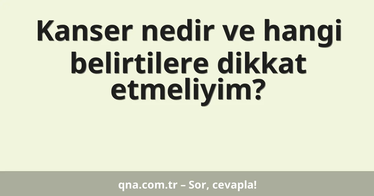Kanser nedir ve hangi belirtilere dikkat etmeliyim?