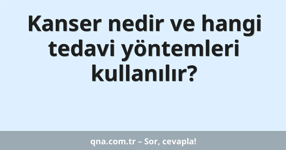 Kanser nedir ve hangi tedavi yöntemleri kullanılır?