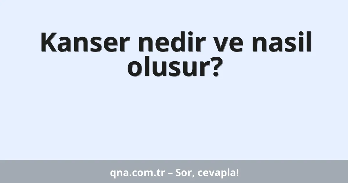 Kanser nedir ve nasil olusur?