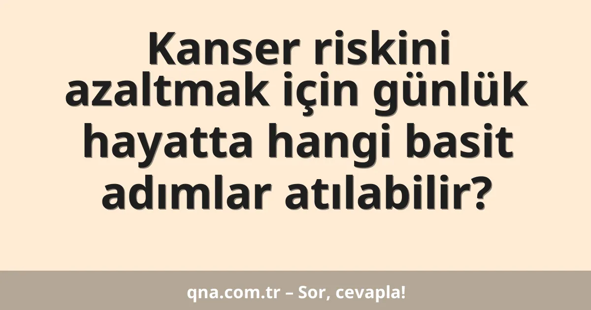 Kanser riskini azaltmak için günlük hayatta hangi basit adımlar atılabilir?