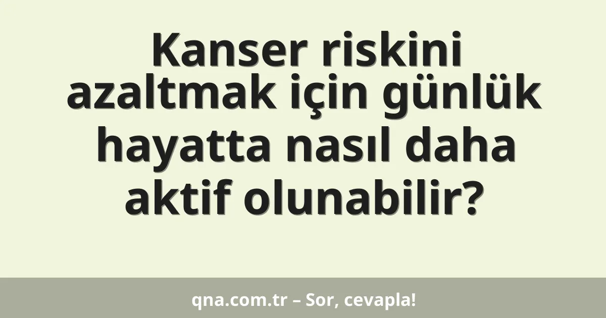 Kanser riskini azaltmak için günlük hayatta nasıl daha aktif olunabilir?