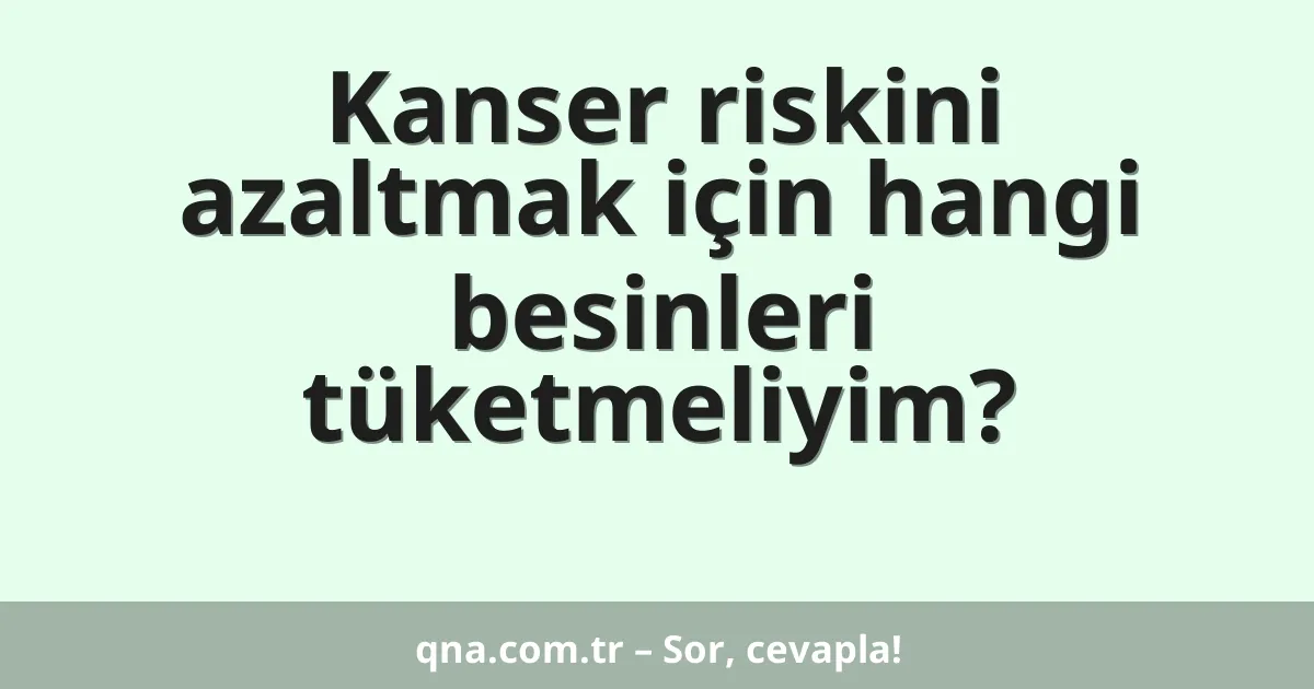 Kanser riskini azaltmak için hangi besinleri tüketmeliyim?
