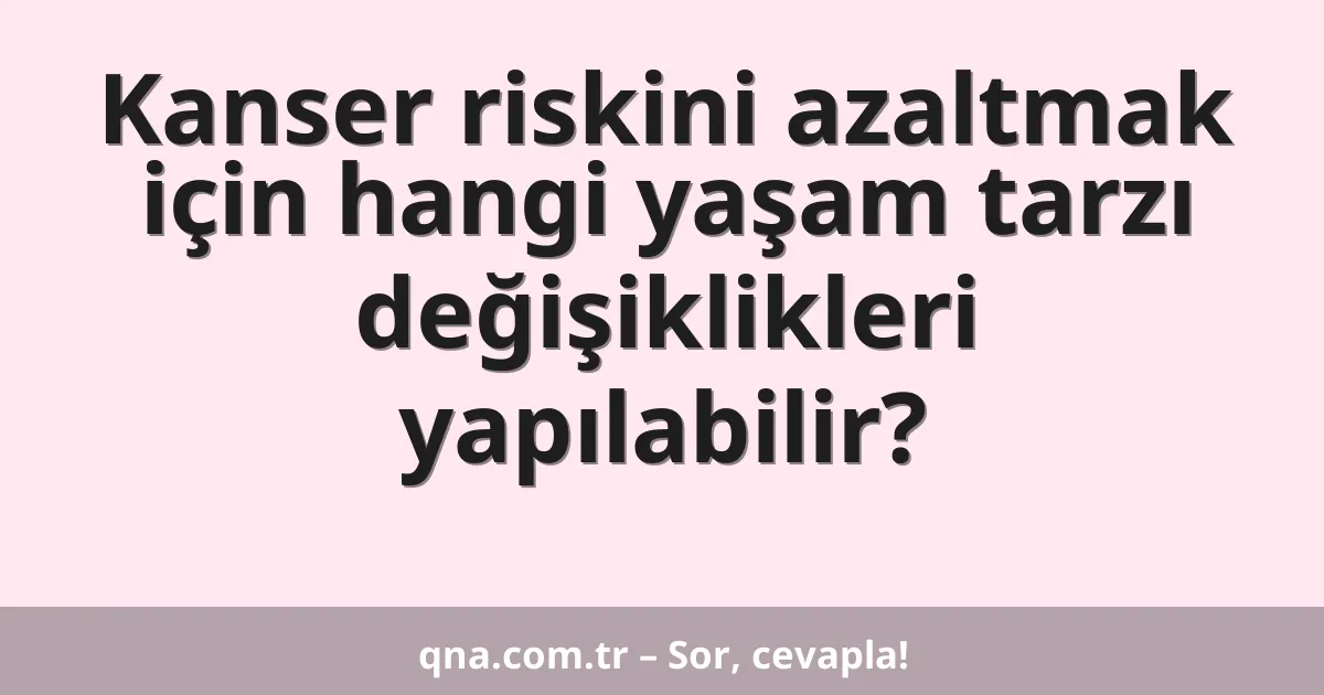 Kanser riskini azaltmak için hangi yaşam tarzı değişiklikleri yapılabilir?