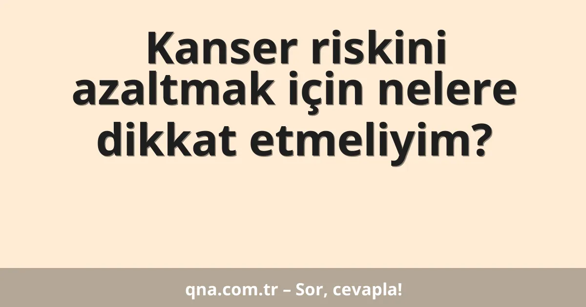 Kanser riskini azaltmak için nelere dikkat etmeliyim?
