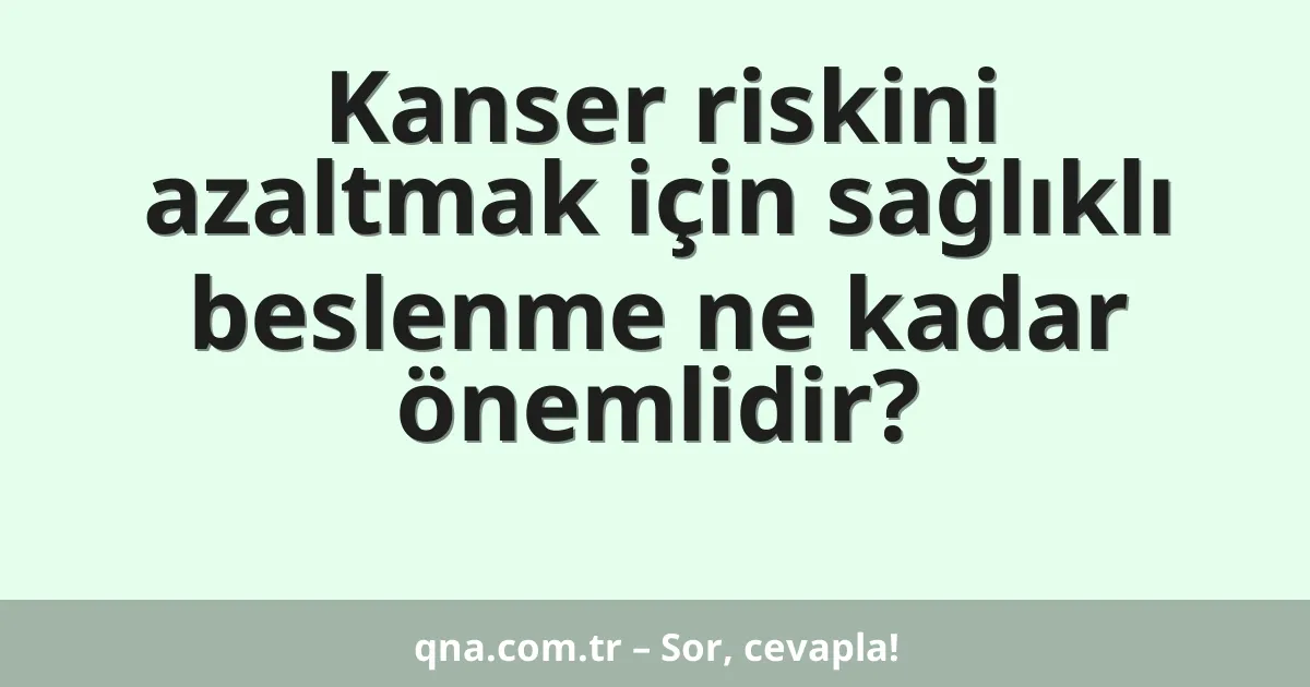 Kanser riskini azaltmak için sağlıklı beslenme ne kadar önemlidir?