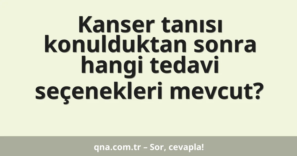 Kanser tanısı konulduktan sonra hangi tedavi seçenekleri mevcut?