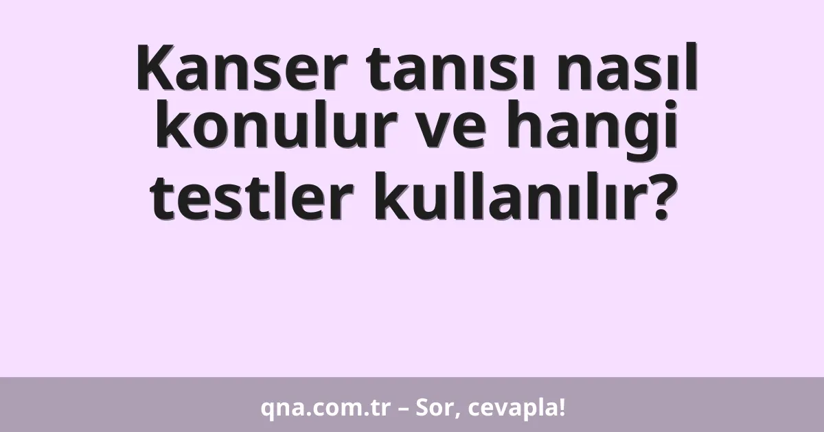 Kanser tanısı nasıl konulur ve hangi testler kullanılır?