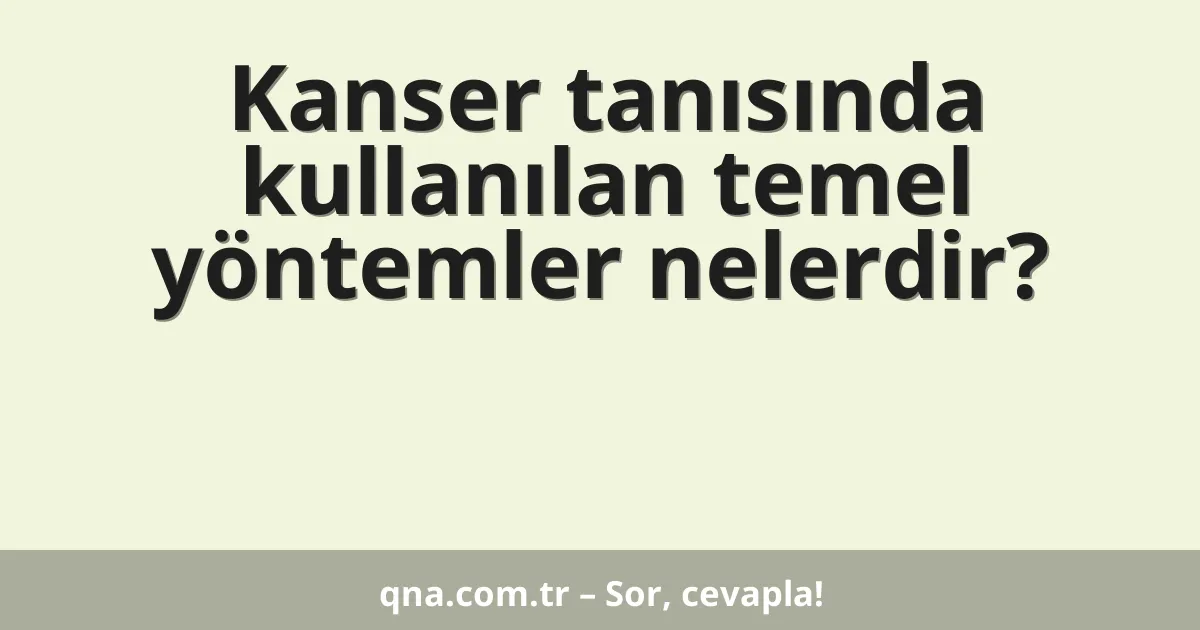 Kanser tanısında kullanılan temel yöntemler nelerdir?