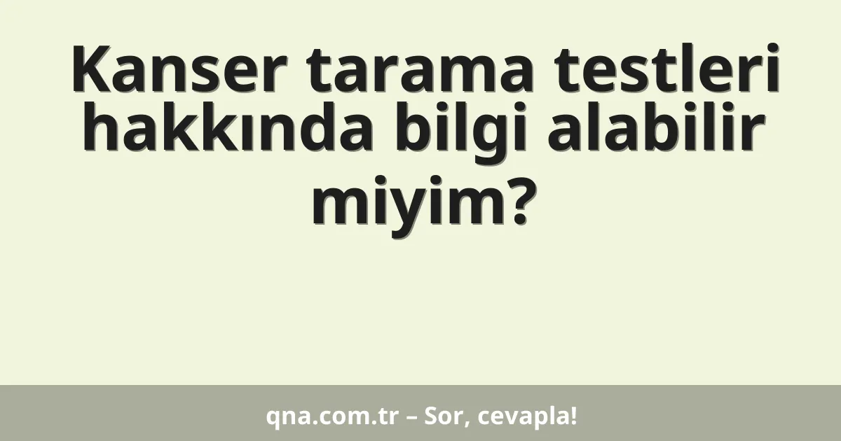 Kanser tarama testleri hakkında bilgi alabilir miyim?