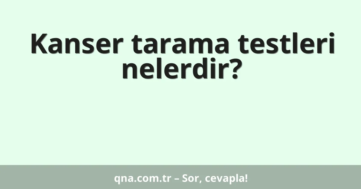 Kanser tarama testleri nelerdir?