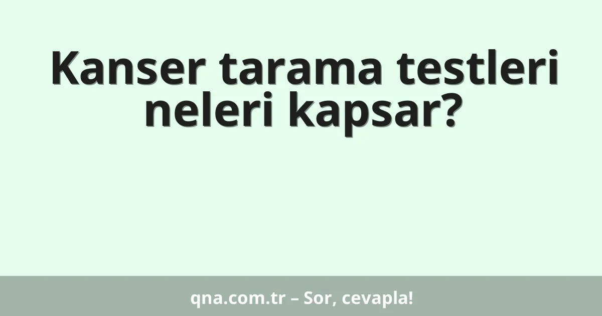 Kanser tarama testleri neleri kapsar?