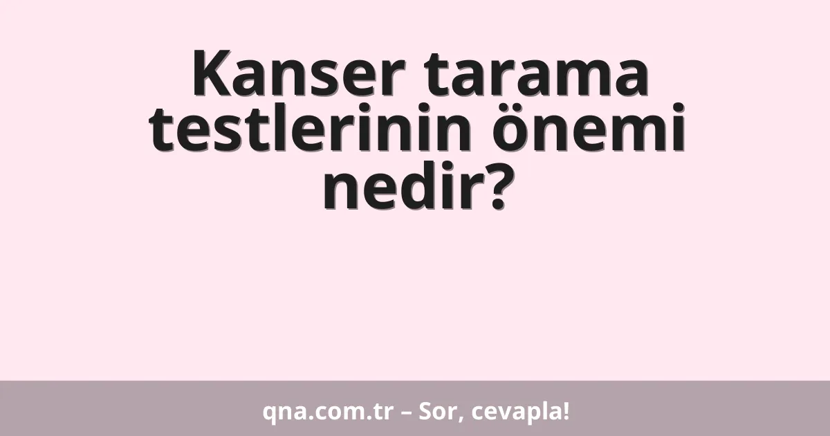 Kanser tarama testlerinin önemi nedir?