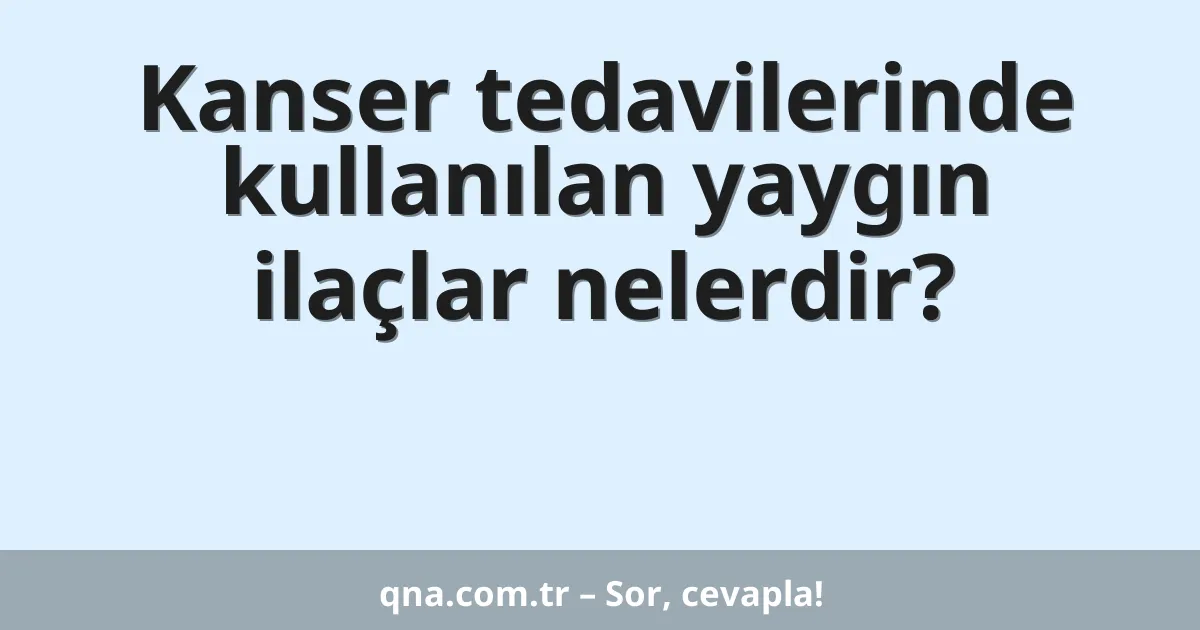 Kanser tedavilerinde kullanılan yaygın ilaçlar nelerdir?