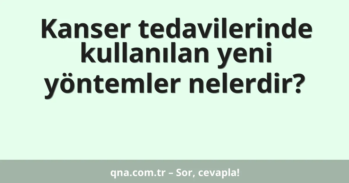 Kanser tedavilerinde kullanılan yeni yöntemler nelerdir?
