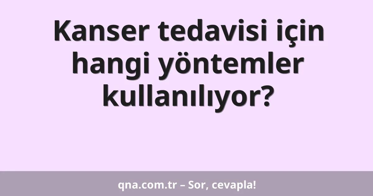 Kanser tedavisi için hangi yöntemler kullanılıyor?