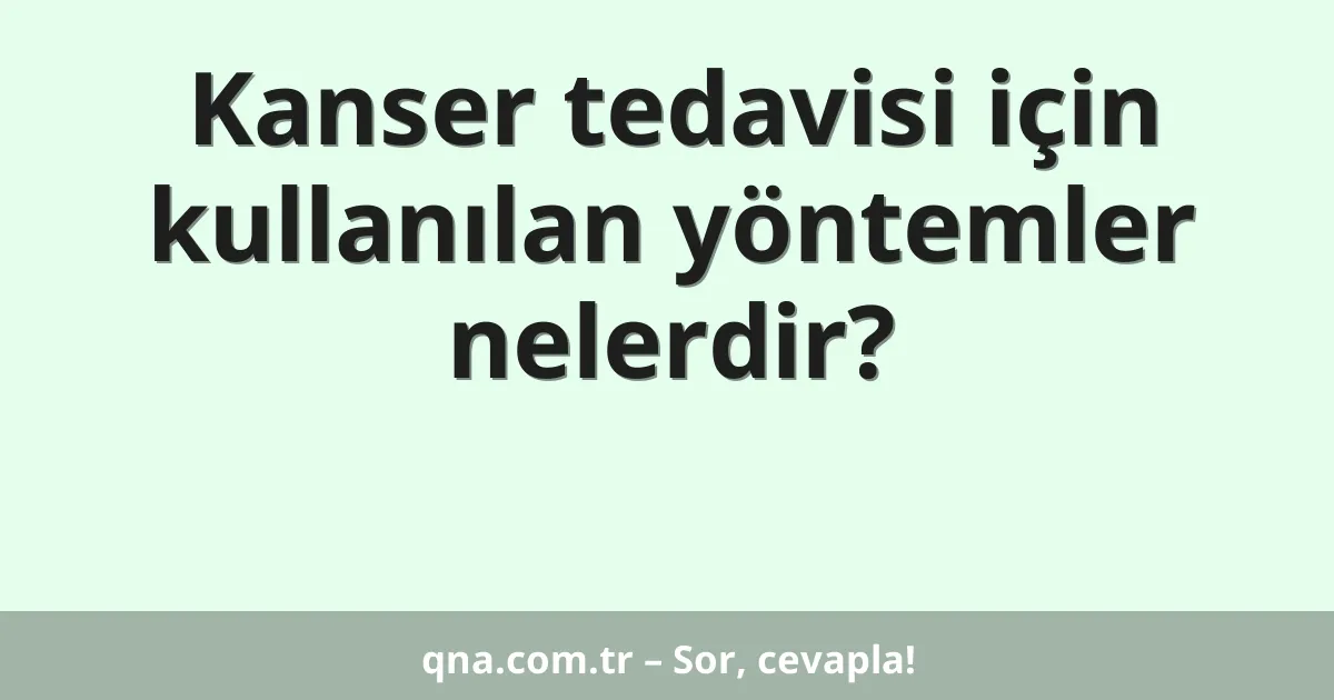 Kanser tedavisi için kullanılan yöntemler nelerdir?