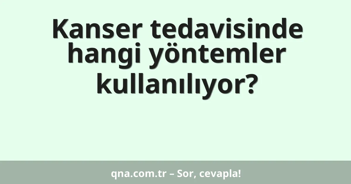 Kanser tedavisinde hangi yöntemler kullanılıyor?
