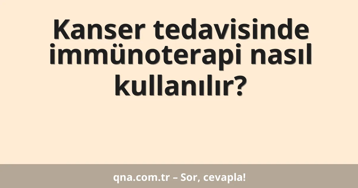 Kanser tedavisinde immünoterapi nasıl kullanılır?