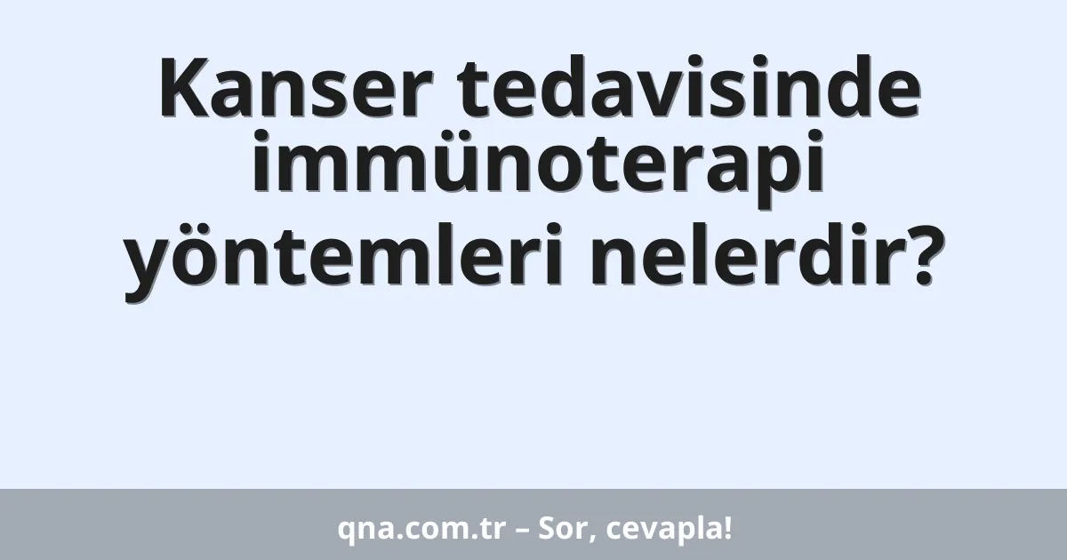 Kanser tedavisinde immünoterapi yöntemleri nelerdir?