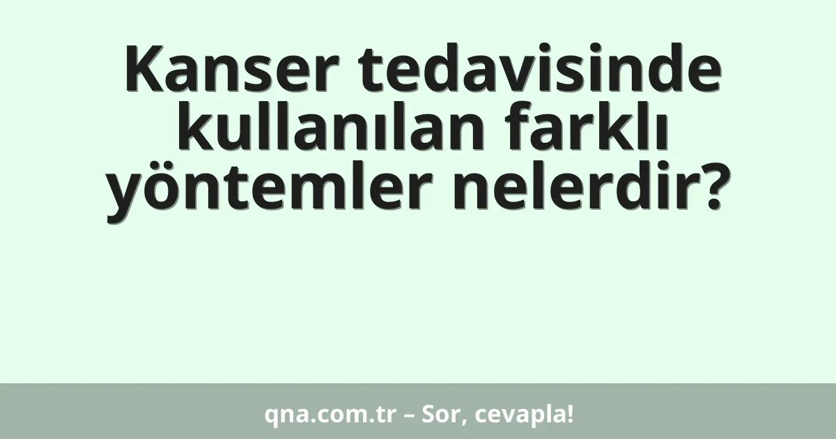 Kanser tedavisinde kullanılan farklı yöntemler nelerdir?