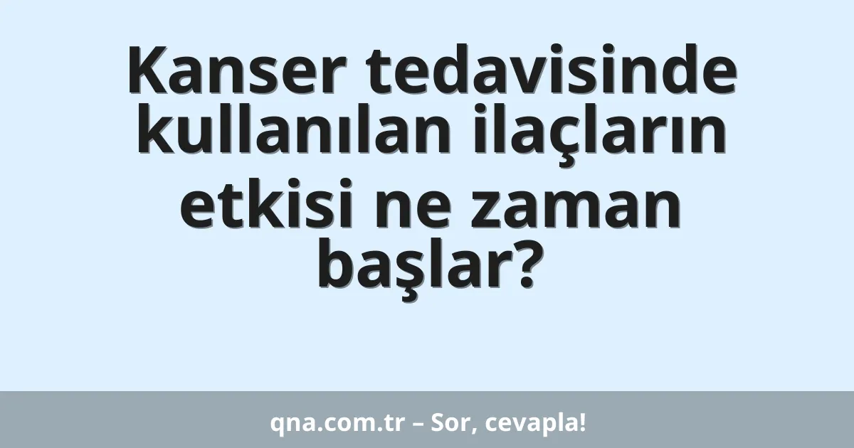 Kanser tedavisinde kullanılan ilaçların etkisi ne zaman başlar?
