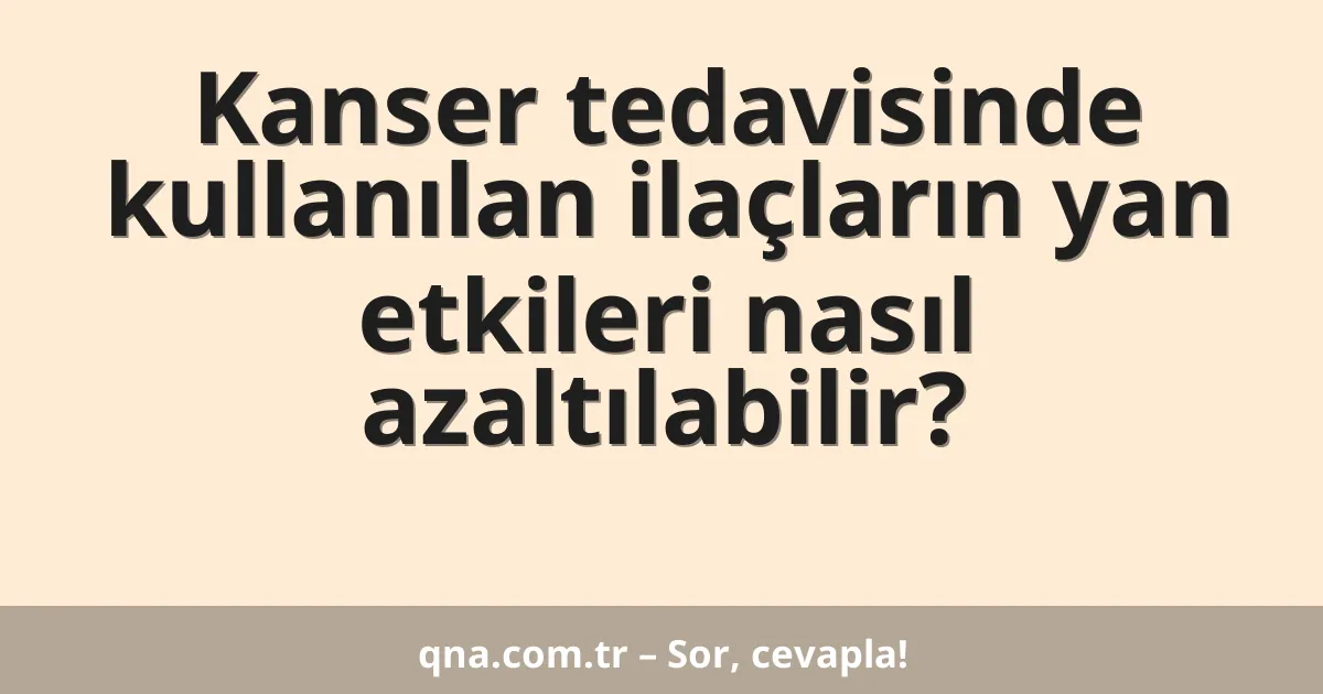Kanser tedavisinde kullanılan ilaçların yan etkileri nasıl azaltılabilir?