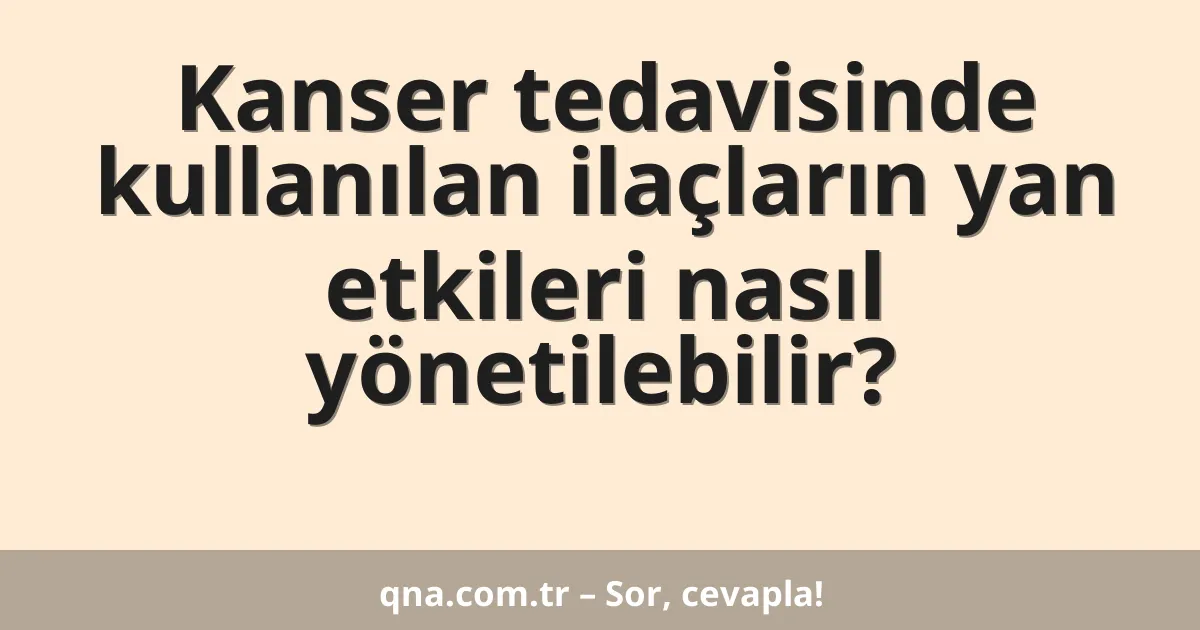 Kanser tedavisinde kullanılan ilaçların yan etkileri nasıl yönetilebilir?