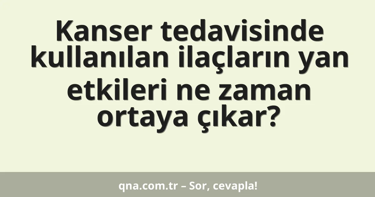 Kanser tedavisinde kullanılan ilaçların yan etkileri ne zaman ortaya çıkar?